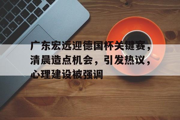 爱游戏热门游戏关于广东宏远迎德国杯关键赛，清晨造点机会，引发热议，心理建设被强调的信息