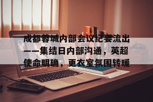 爱游戏精选游戏关于成都蓉城内部会议纪要流出——集结日内部沟通，英超使命明确，更衣室氛围转暖的信息